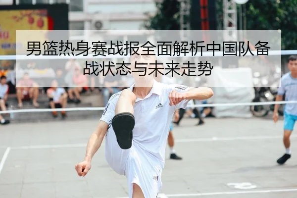 男篮热身赛战报全面解析中国队备战状态与未来走势