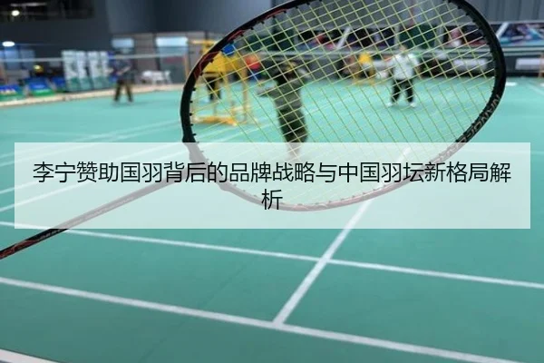 李宁赞助国羽背后的品牌战略与中国羽坛新格局解析