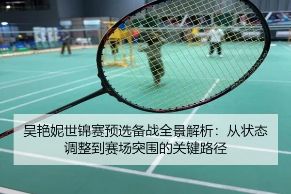 吴艳妮世锦赛预选备战全景解析：从状态调整到赛场突围的关键路径