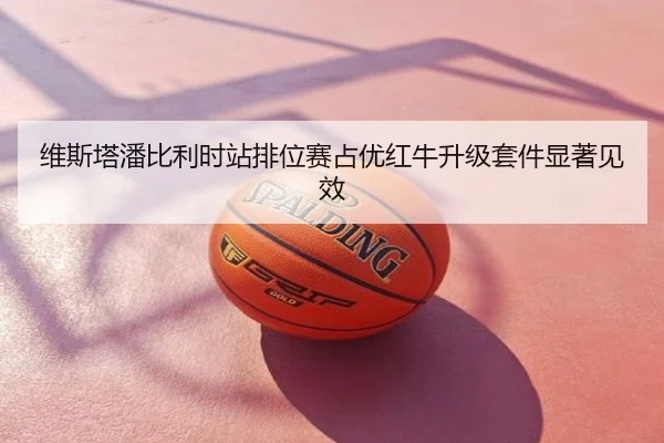 维斯塔潘比利时站排位赛占优红牛升级套件显著见效