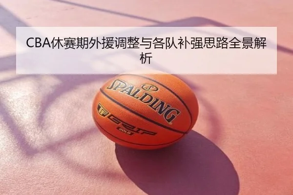 CBA休赛期外援调整与各队补强思路全景解析