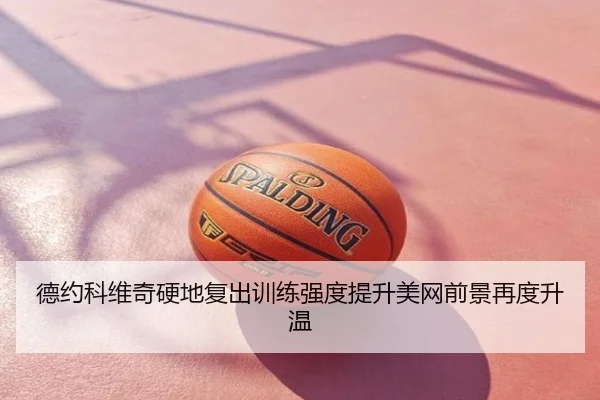 德约科维奇硬地复出训练强度提升美网前景再度升温