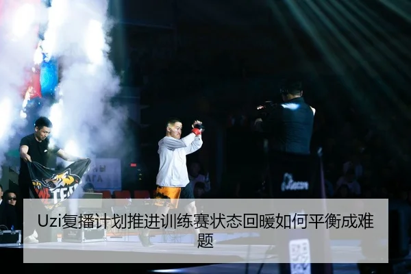 Uzi复播计划推进训练赛状态回暖如何平衡成难题