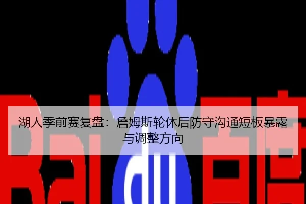 湖人季前赛复盘：詹姆斯轮休后防守沟通短板暴露与调整方向